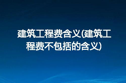 建筑工程费含义(建筑工程费不包括的含义)