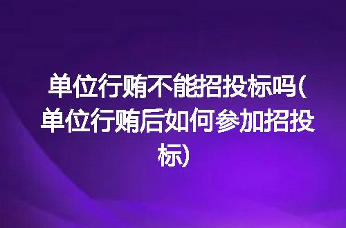 单位行贿不能招投标吗(单位行贿后如何参加招投标)