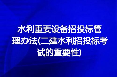 水利重要设备招投标管理办法(二建水利招投标考试的重要性)