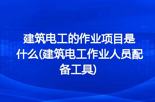 建筑电工的作业项目是什么(建筑电工作业人员配备工具)