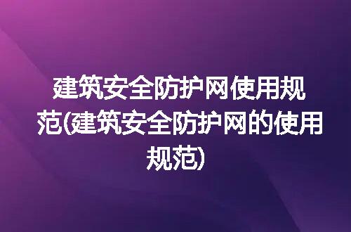 建筑安全防护网使用规范(建筑安全防护网的使用规范)