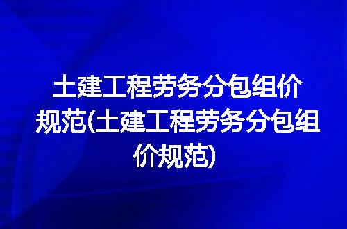 土建工程劳务分包组价规范(土建工程劳务分包组价规范)