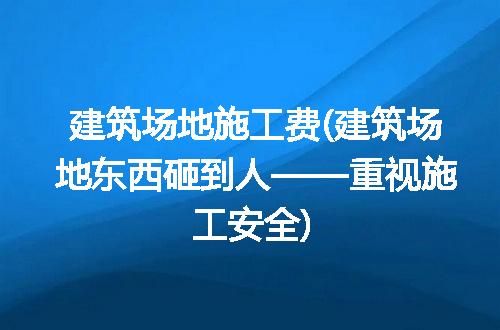 建筑场地施工费(建筑场地东西砸到人——重视施工安全)