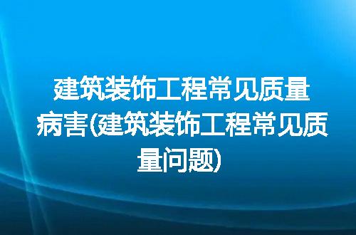 建筑装饰工程常见质量病害(建筑装饰工程常见质量问题)