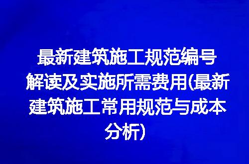最新建筑施工规范编号解读及实施所需费用(最新建筑施工常用规范与成本分析)
