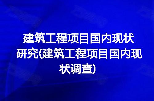建筑工程项目国内现状研究(建筑工程项目国内现状调查)