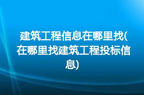 建筑工程信息在哪里找(在哪里找建筑工程投标信息)