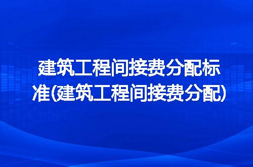 建筑工程间接费分配标准(建筑工程间接费分配)