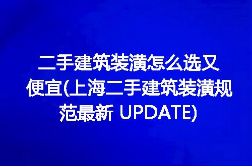 二手建筑装潢怎么选又便宜(上海二手建筑装潢规范最新 UPDATE)