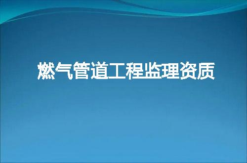 燃气管道工程监理资质