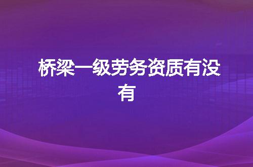 桥梁一级劳务资质有没有