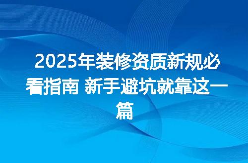 2025年装修资质新规必看指南 新手避坑就靠这一篇