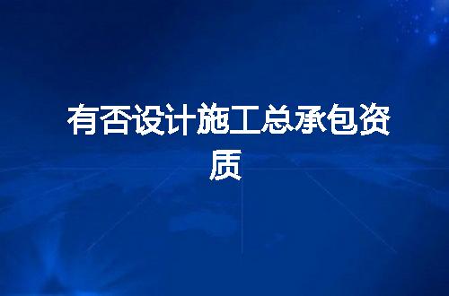 有否设计施工总承包资质