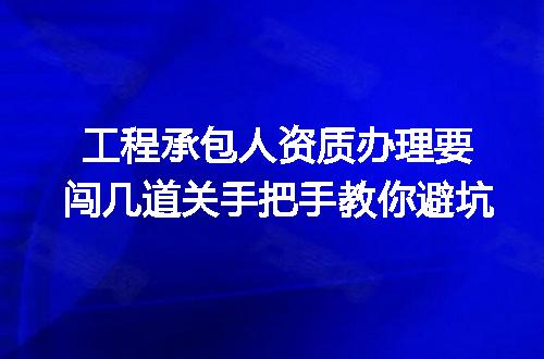 工程承包人资质办理要闯几道关手把手教你避坑