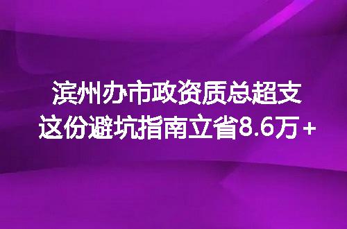 滨州办市政资质总超支这份避坑指南立省8.6万+