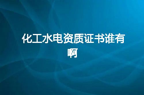 化工水电资质证书谁有啊