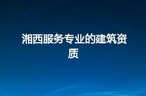 湘西服务专业的建筑资质