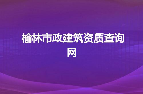 榆林市政建筑资质查询网