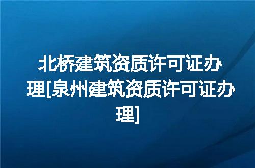 北桥建筑资质许可证办理[泉州建筑资质许可证办理]