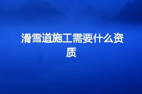 滑雪道施工需要什么资质