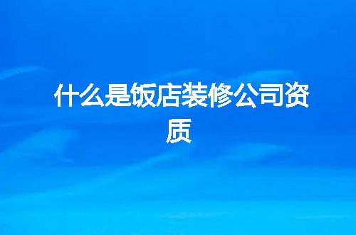 什么是饭店装修公司资质