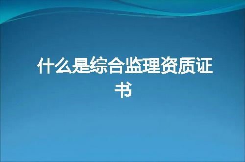 什么是综合监理资质证书