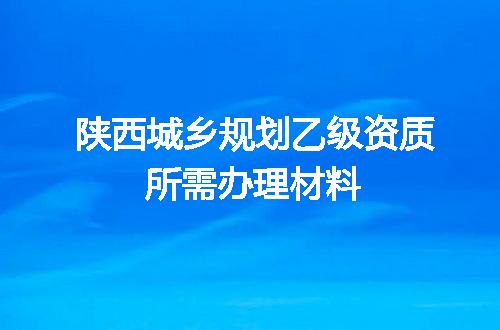 陕西城乡规划乙级资质所需办理材料
