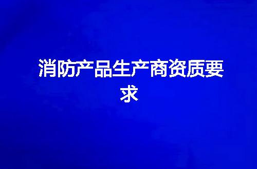 消防产品生产商资质要求