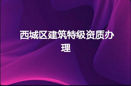 西城区建筑特级资质办理