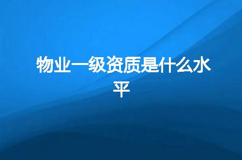 物业一级资质是什么水平