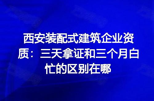 西安装配式建筑企业资质：三天拿证和三个月白忙的区别在哪