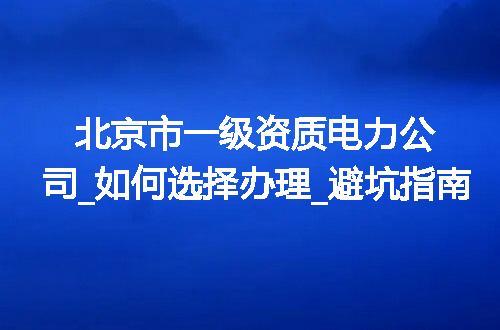 北京市一级资质电力公司_如何选择办理_避坑指南