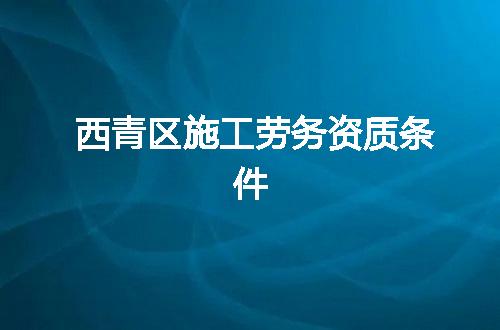 西青区施工劳务资质条件