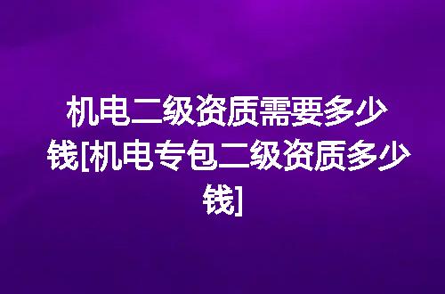 机电二级资质需要多少钱[机电专包二级资质多少钱]