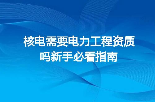核电需要电力工程资质吗新手必看指南