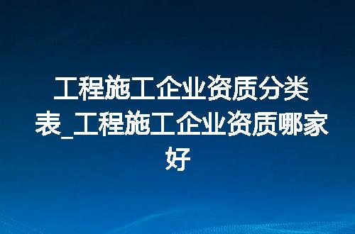 工程施工企业资质分类表_工程施工企业资质哪家好