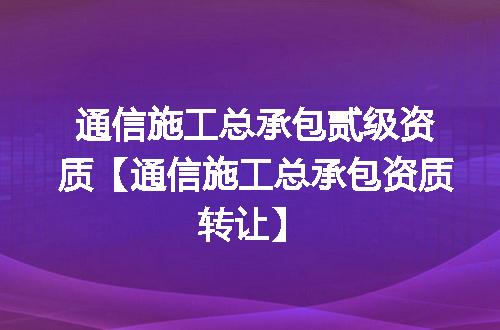 通信施工总承包贰级资质【通信施工总承包资质转让】