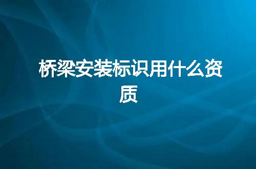 桥梁安装标识用什么资质