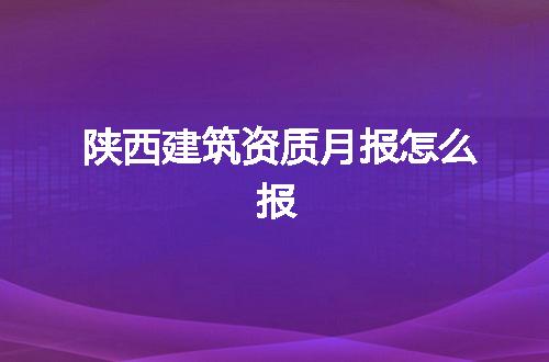 陕西建筑资质月报怎么报
