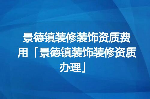 景德镇装修装饰资质费用「景德镇装饰装修资质办理」