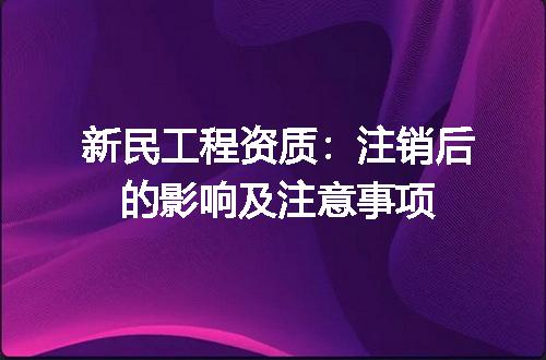 新民工程资质：注销后的影响及注意事项