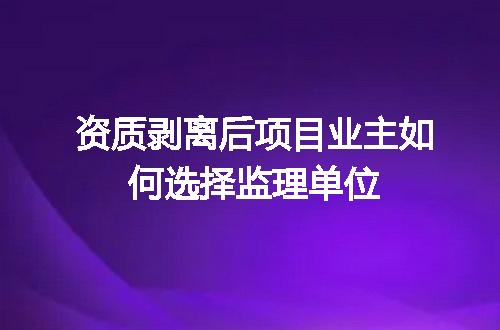 资质剥离后项目业主如何选择监理单位