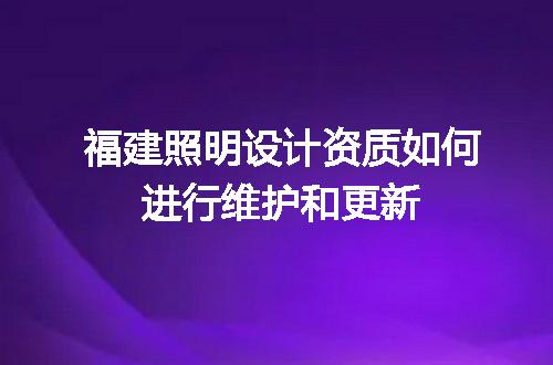 福建照明设计资质如何进行维护和更新