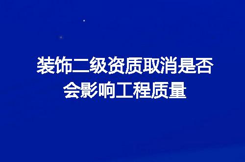 装饰二级资质取消是否会影响工程质量