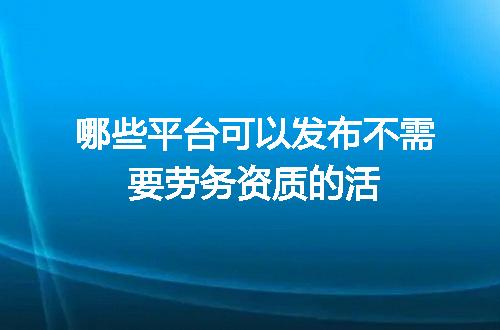 哪些平台可以发布不需要劳务资质的活