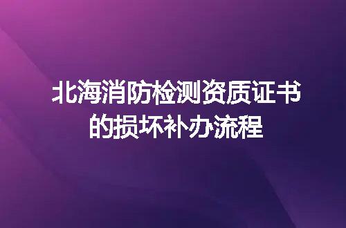 北海消防检测资质证书的损坏补办流程