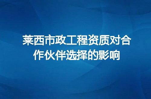 莱西市政工程资质对合作伙伴选择的影响