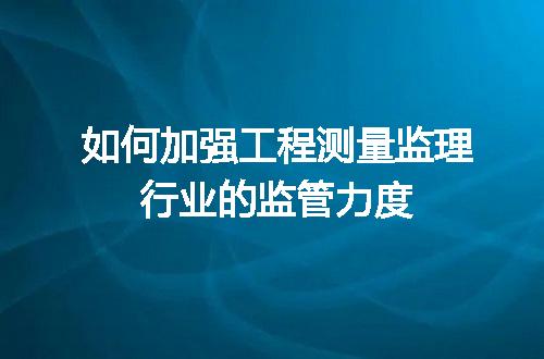 如何加强工程测量监理行业的监管力度