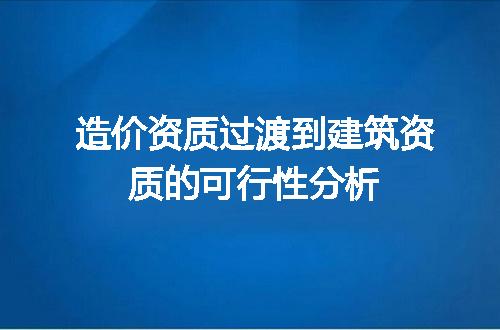 造价资质过渡到建筑资质的可行性分析