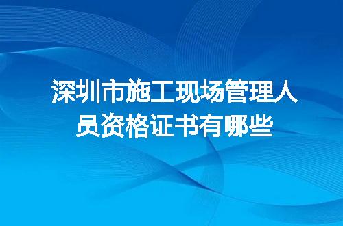 深圳市施工现场管理人员资格证书有哪些